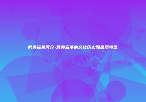武夷岩茶简介-武夷岩茶的文化历史和品质特征