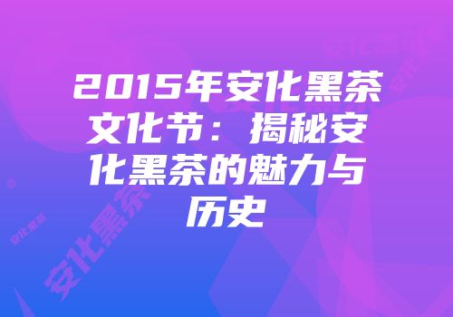 2015年安化黑茶文化节：揭秘安化黑茶的魅力与历史