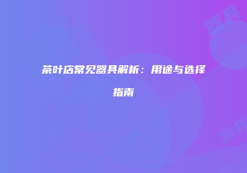 茶叶店常见器具解析：用途与选择指南