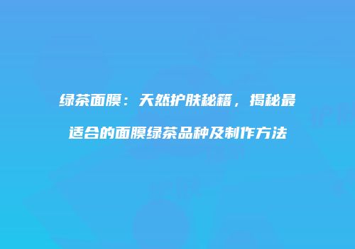 绿茶面膜：天然护肤秘籍，揭秘最适合的面膜绿茶品种及制作方法