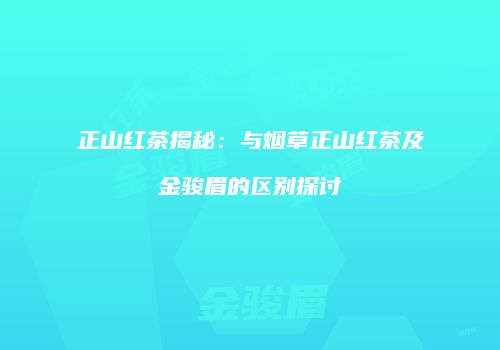 正山红茶揭秘：与烟草正山红茶及金骏眉的区别探讨