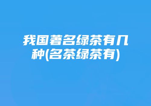 我国著名绿茶有几种(名茶绿茶有)