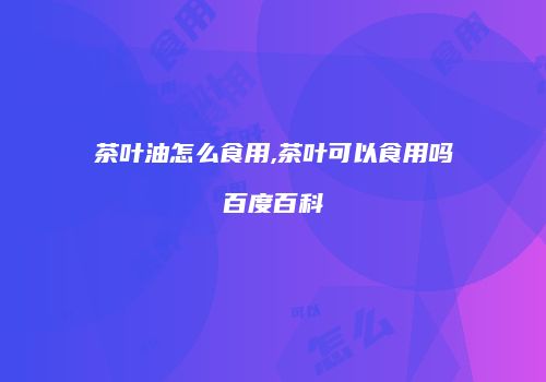 茶叶油怎么食用,茶叶可以食用吗百度百科