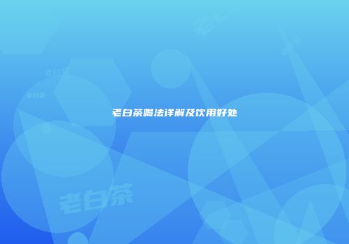 老白茶喝法详解及饮用好处