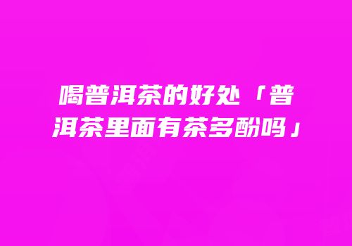 喝普洱茶的好处「普洱茶里面有茶多酚吗」