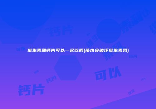 维生素和钙片可以一起吃吗(茶水会破坏维生素吗)