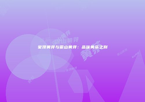蒙顶黄芽与霍山黄芽：品味黄茶之别