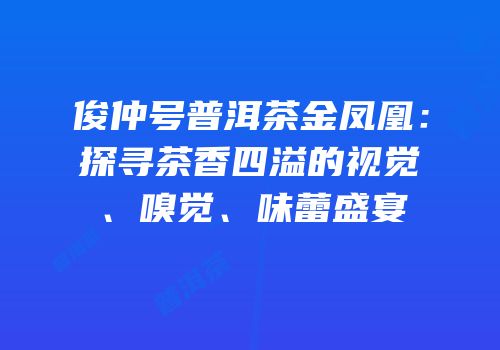 俊仲号普洱茶金凤凰：探寻茶香四溢的视觉、嗅觉、味蕾盛宴