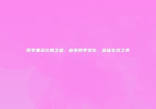 四季黑茶饮用之道：感受四季变化，品味生活之美