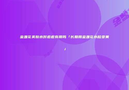 金盏花爽肤水对痘痘有用吗「长期用金盏花水脸变黄」