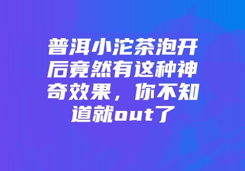 普洱小沱茶泡开后竟然有这种神奇效果，你不知道就out了