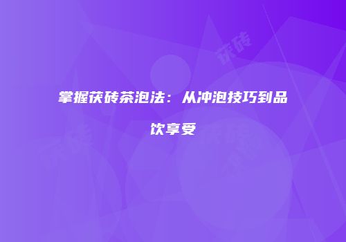 掌握茯砖茶泡法：从冲泡技巧到品饮享受