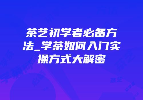 茶艺初学者必备方法_学茶如何入门实操方式大解密