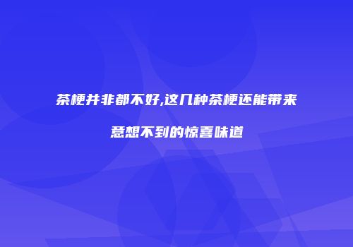 茶梗并非都不好,这几种茶梗还能带来意想不到的惊喜味道