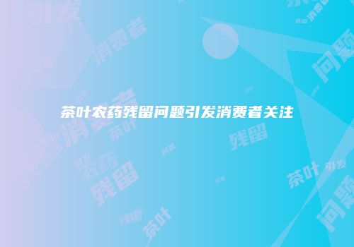 茶叶农药残留问题引发消费者关注