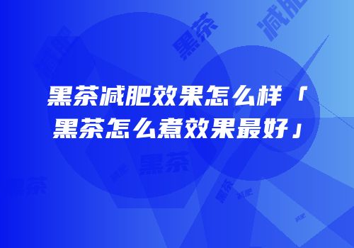 黑茶减肥效果怎么样「黑茶怎么煮效果最好」