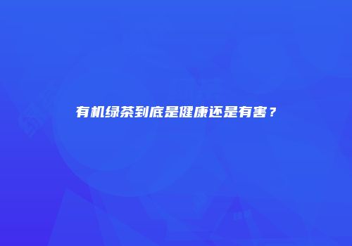 有机绿茶到底是健康还是有害？