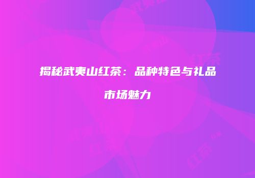 揭秘武夷山红茶：品种特色与礼品市场魅力