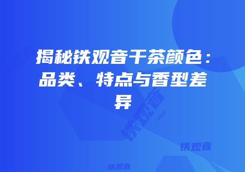 揭秘铁观音干茶颜色：品类、特点与香型差异