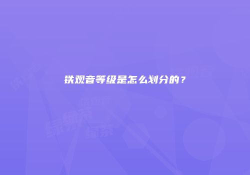 铁观音等级是怎么划分的？