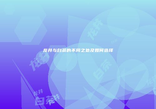 龙井与白茶的不同之处及如何选择