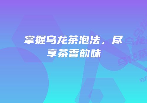 掌握乌龙茶泡法，尽享茶香韵味