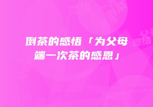 倒茶的感悟「为父母端一次茶的感恩」