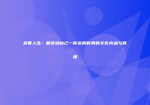 茶香人生：解读给自己一杯茶的时间的文化内涵与哲理