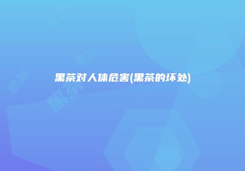黑茶对人体危害(黑茶的坏处)