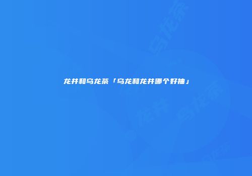 龙井和乌龙茶「乌龙和龙井哪个好抽」