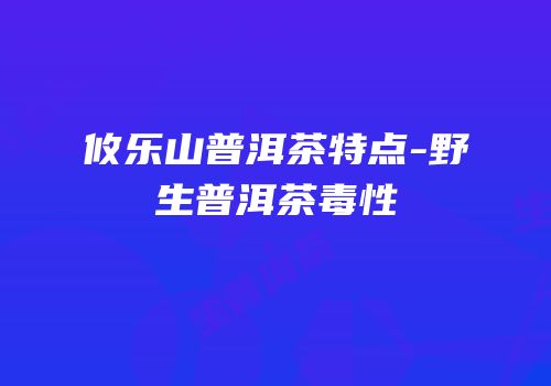 攸乐山普洱茶特点-野生普洱茶毒性