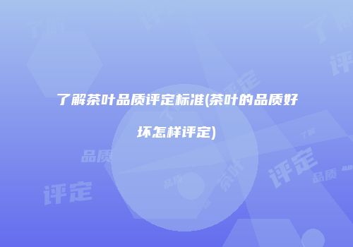 了解茶叶品质评定标准(茶叶的品质好坏怎样评定)