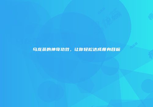 乌龙茶的神奇功效，让你轻松达成瘦身目标