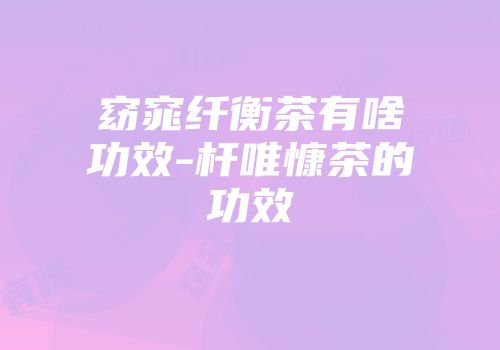 窈窕纤衡茶有啥功效-杆唯慷茶的功效
