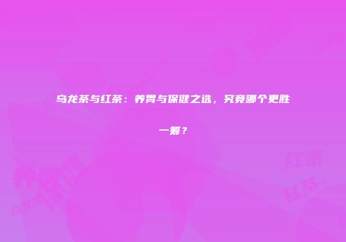 乌龙茶与红茶：养胃与保健之选，究竟哪个更胜一筹？