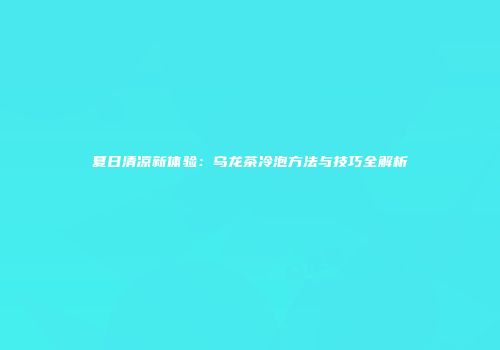 夏日清凉新体验：乌龙茶冷泡方法与技巧全解析