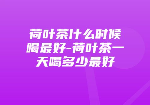 荷叶茶什么时候喝最好-荷叶茶一天喝多少最好