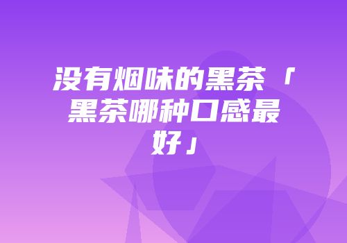 没有烟味的黑茶「黑茶哪种口感最好」
