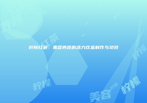 柠檬红茶：美容养颜的活力饮品制作与功效