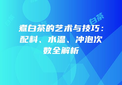煮白茶的艺术与技巧：配料、水温、冲泡次数全解析