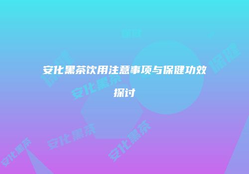 安化黑茶饮用注意事项与保健功效探讨