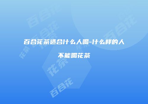 百合花茶适合什么人喝-什么样的人不能喝花茶