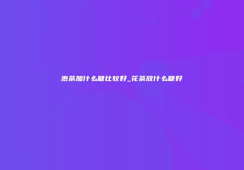 泡茶加什么糖比较好_花茶放什么糖好