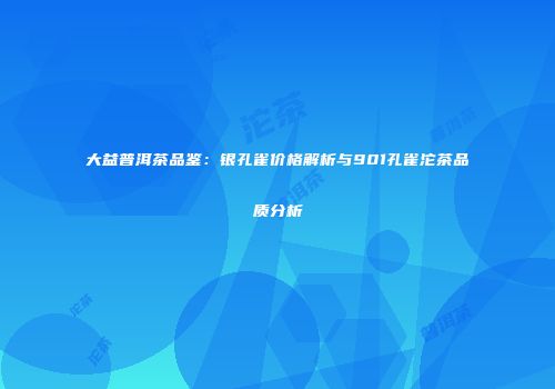 大益普洱茶品鉴：银孔雀价格解析与901孔雀沱茶品质分析