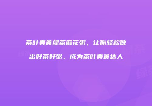 茶叶美食绿茶麻花粥，让你轻松做出好茶好粥，成为茶叶美食达人