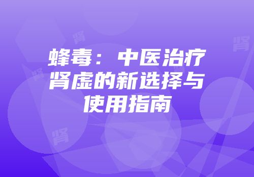 蜂毒：中医治疗肾虚的新选择与使用指南