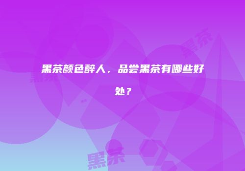 黑茶颜色醉人，品尝黑茶有哪些好处？