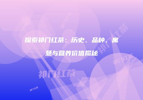探索祁门红茶：历史、品种、寓意与营养价值揭秘
