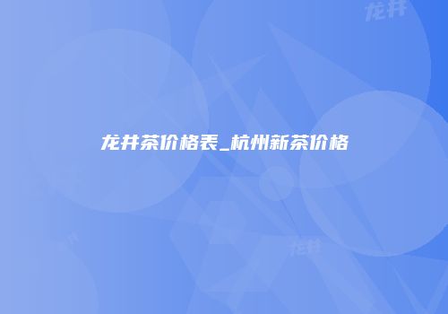 龙井茶价格表_杭州新茶价格