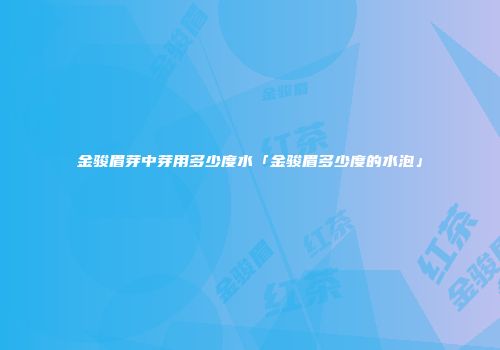 金骏眉芽中芽用多少度水「金骏眉多少度的水泡」